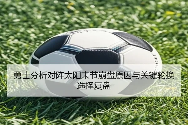 勇士分析对阵太阳末节崩盘原因与关键轮换选择复盘