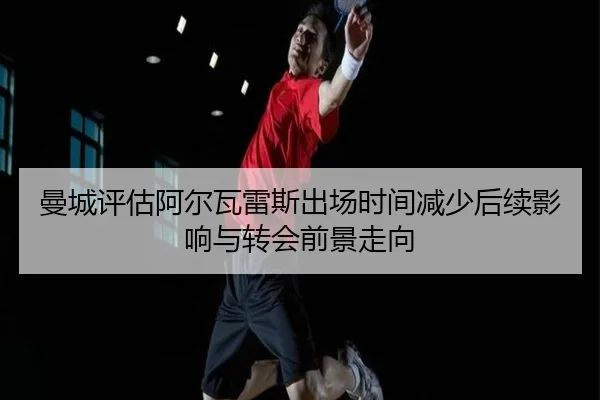曼城评估阿尔瓦雷斯出场时间减少后续影响与转会前景走向