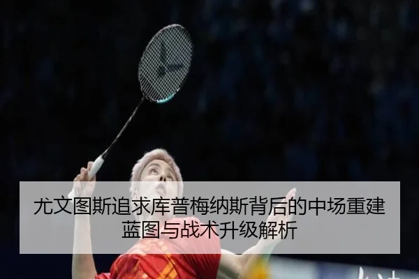 尤文图斯追求库普梅纳斯背后的中场重建蓝图与战术升级解析