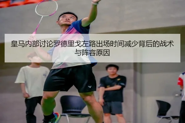 皇马内部讨论罗德里戈左路出场时间减少背后的战术与阵容原因（kaiyun）