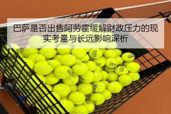 巴萨是否出售阿劳霍缓解财政压力的现实考量与长远影响深析