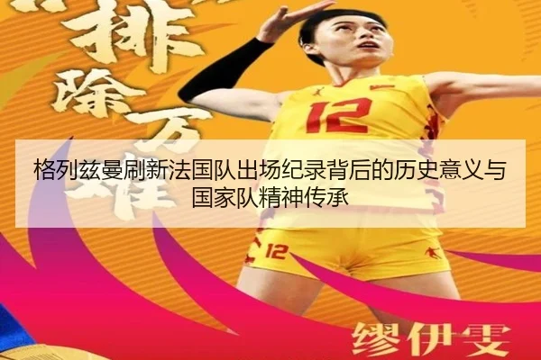 格列兹曼刷新法国队出场纪录背后的历史意义与国家队精神传承（kaiyun）