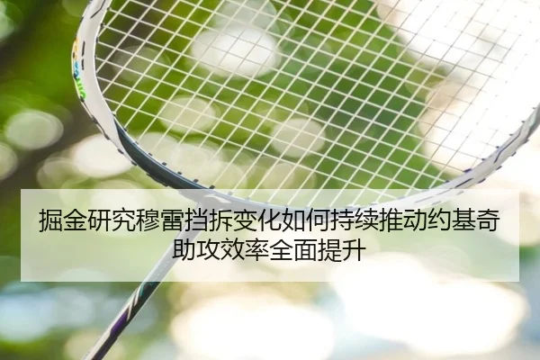 掘金研究穆雷挡拆变化如何持续推动约基奇助攻效率全面提升 - kaiyun
