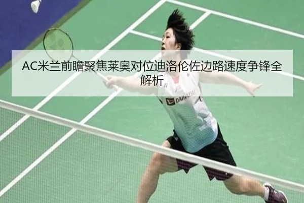 AC米兰前瞻聚焦莱奥对位迪洛伦佐边路速度争锋全解析