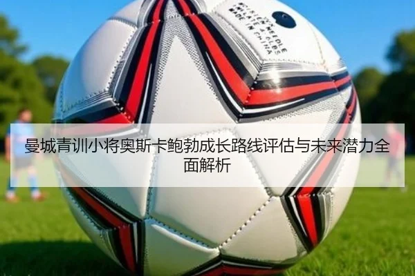 曼城青训小将奥斯卡鲍勃成长路线评估与未来潜力全面解析