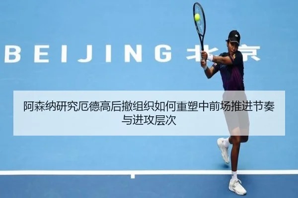 阿森纳研究厄德高后撤组织如何重塑中前场推进节奏与进攻层次