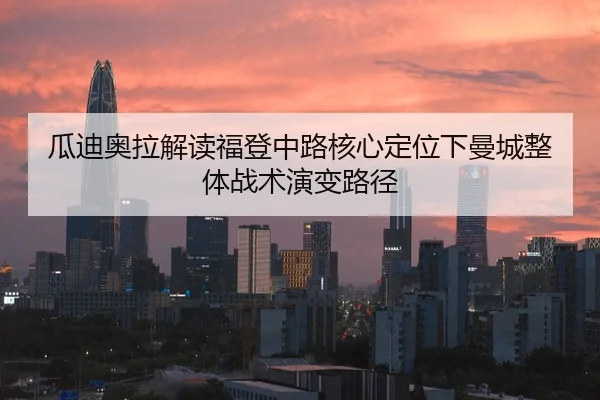 瓜迪奥拉解读福登中路核心定位下曼城整体战术演变路径