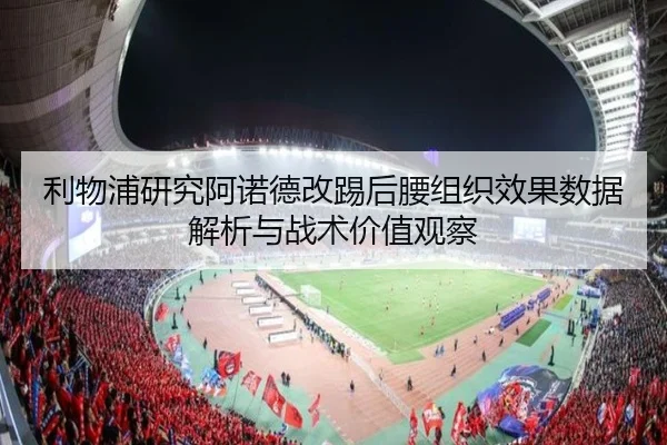 利物浦研究阿诺德改踢后腰组织效果数据解析与战术价值观察 - kaiyun